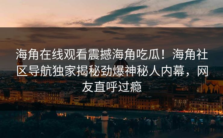 海角在线观看震撼海角吃瓜！海角社区导航独家揭秘劲爆神秘人内幕，网友直呼过瘾
