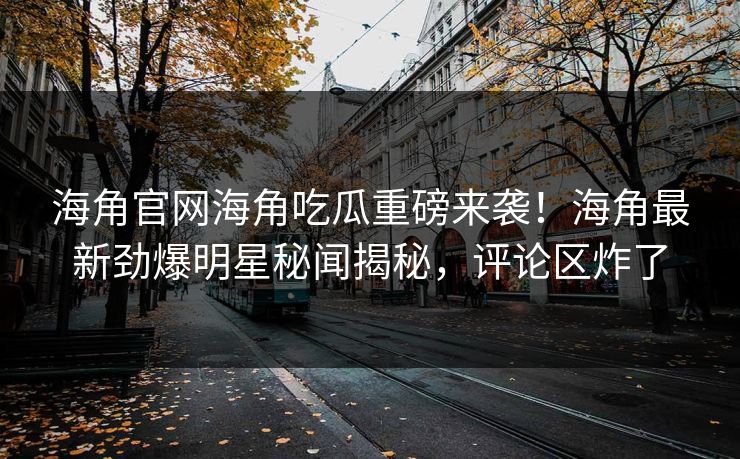海角官网海角吃瓜重磅来袭！海角最新劲爆明星秘闻揭秘，评论区炸了