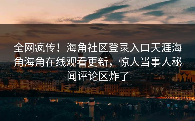 全网疯传！海角社区登录入口天涯海角海角在线观看更新，惊人当事人秘闻评论区炸了