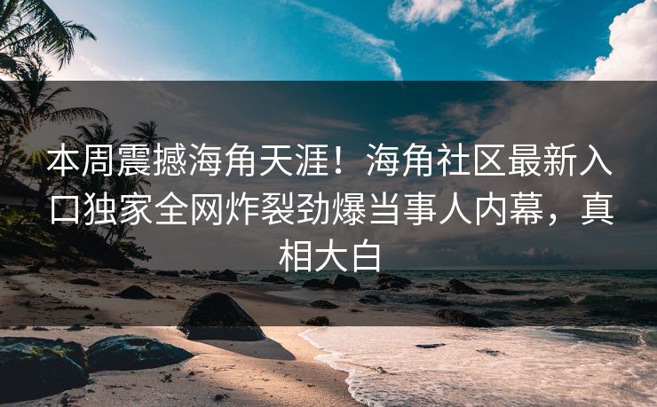 本周震撼海角天涯！海角社区最新入口独家全网炸裂劲爆当事人内幕，真相大白