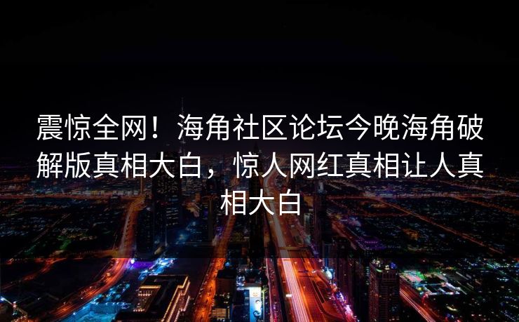震惊全网！海角社区论坛今晚海角破解版真相大白，惊人网红真相让人真相大白