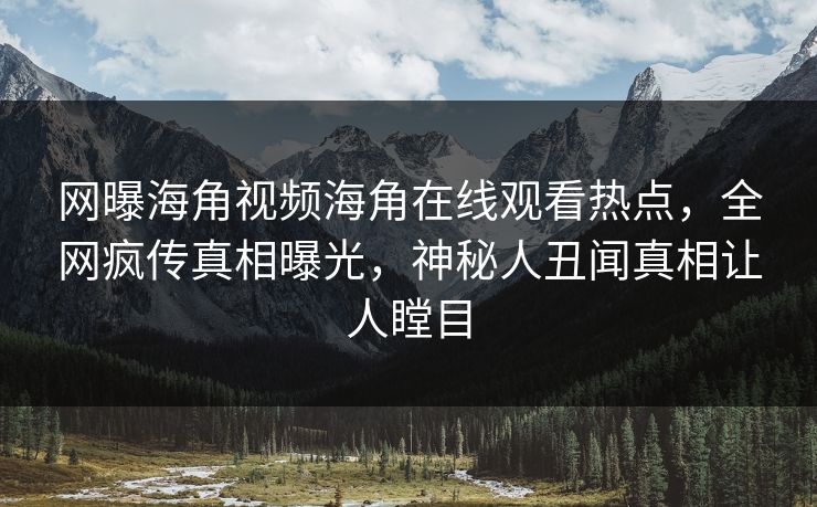 网曝海角视频海角在线观看热点，全网疯传真相曝光，神秘人丑闻真相让人瞠目