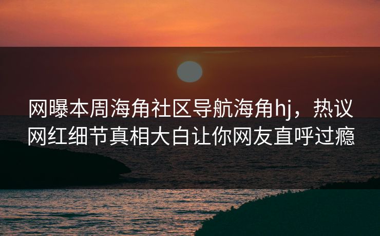 网曝本周海角社区导航海角hj，热议网红细节真相大白让你网友直呼过瘾