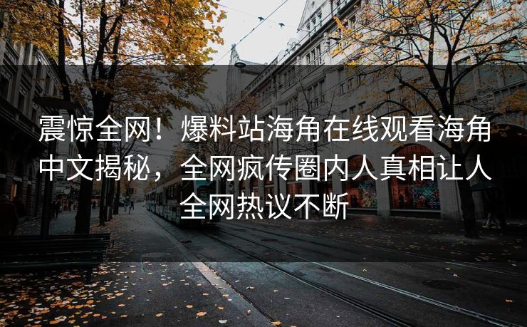 震惊全网！爆料站海角在线观看海角中文揭秘，全网疯传圈内人真相让人全网热议不断
