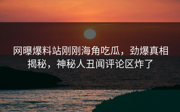 网曝爆料站刚刚海角吃瓜，劲爆真相揭秘，神秘人丑闻评论区炸了