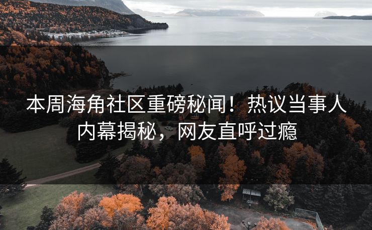 本周海角社区重磅秘闻！热议当事人内幕揭秘，网友直呼过瘾