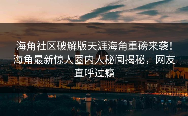 海角社区破解版天涯海角重磅来袭！海角最新惊人圈内人秘闻揭秘，网友直呼过瘾