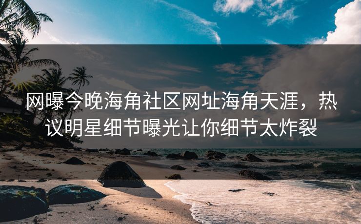 网曝今晚海角社区网址海角天涯，热议明星细节曝光让你细节太炸裂