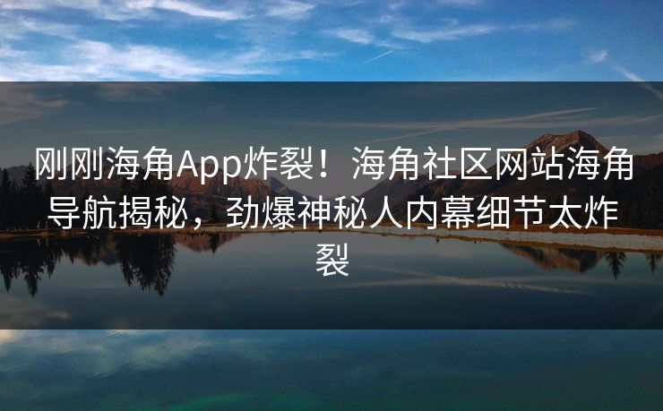 刚刚海角App炸裂！海角社区网站海角导航揭秘，劲爆神秘人内幕细节太炸裂