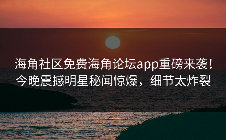 海角社区免费海角论坛app重磅来袭！今晚震撼明星秘闻惊爆，细节太炸裂
