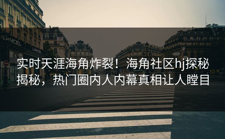 实时天涯海角炸裂！海角社区hj探秘揭秘，热门圈内人内幕真相让人瞠目