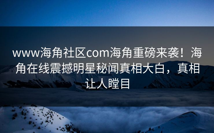 www海角社区com海角重磅来袭！海角在线震撼明星秘闻真相大白，真相让人瞠目