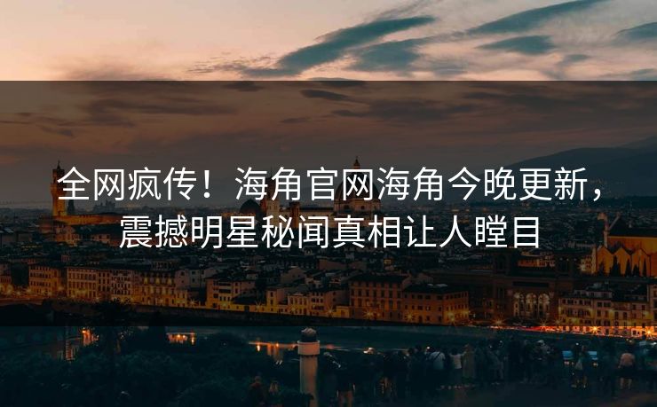 全网疯传！海角官网海角今晚更新，震撼明星秘闻真相让人瞠目