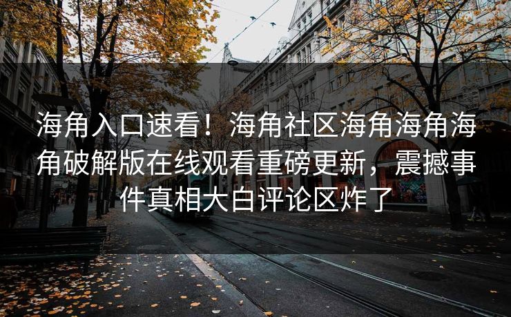 海角入口速看！海角社区海角海角海角破解版在线观看重磅更新，震撼事件真相大白评论区炸了