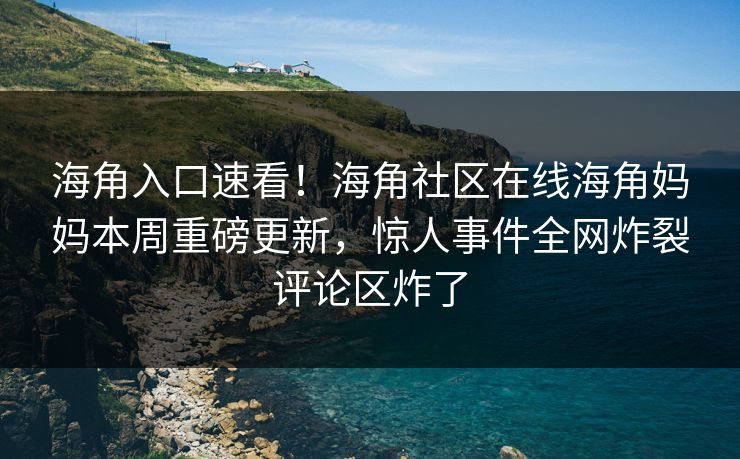 海角入口速看！海角社区在线海角妈妈本周重磅更新，惊人事件全网炸裂评论区炸了