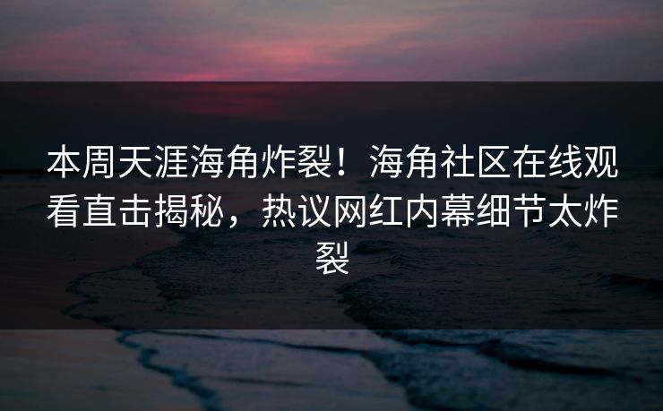 本周天涯海角炸裂！海角社区在线观看直击揭秘，热议网红内幕细节太炸裂