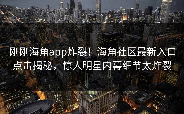 刚刚海角app炸裂！海角社区最新入口点击揭秘，惊人明星内幕细节太炸裂