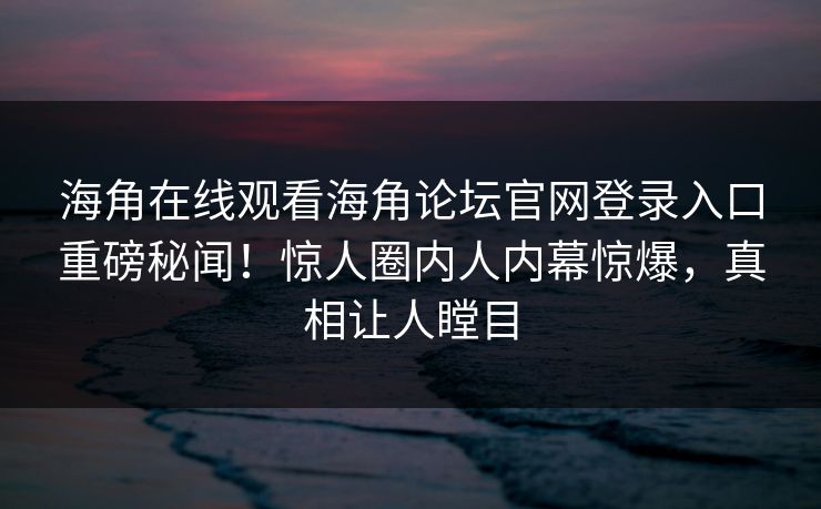 海角在线观看海角论坛官网登录入口重磅秘闻！惊人圈内人内幕惊爆，真相让人瞠目