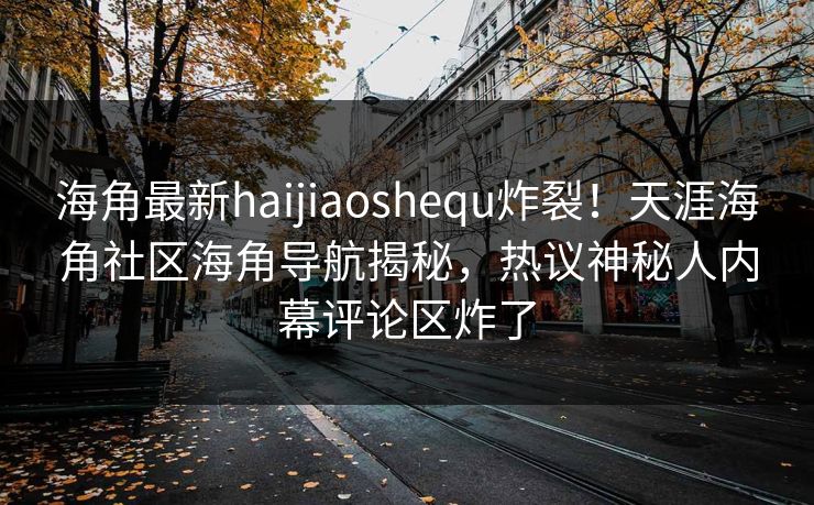 海角最新haijiaoshequ炸裂！天涯海角社区海角导航揭秘，热议神秘人内幕评论区炸了