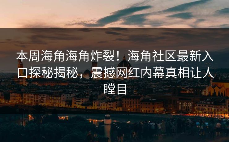 本周海角海角炸裂！海角社区最新入口探秘揭秘，震撼网红内幕真相让人瞠目