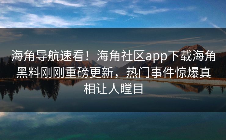 海角导航速看！海角社区app下载海角黑料刚刚重磅更新，热门事件惊爆真相让人瞠目