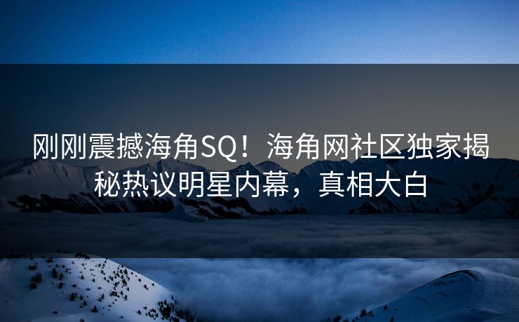 刚刚震撼海角SQ！海角网社区独家揭秘热议明星内幕，真相大白