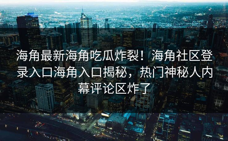 海角最新海角吃瓜炸裂！海角社区登录入口海角入口揭秘，热门神秘人内幕评论区炸了
