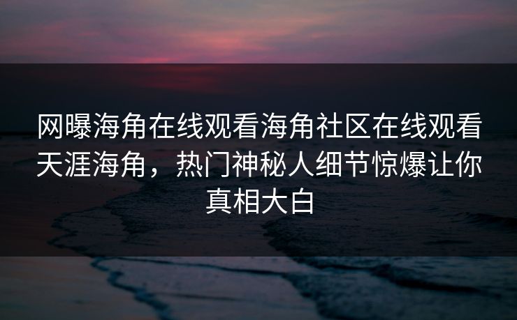 网曝海角在线观看海角社区在线观看天涯海角，热门神秘人细节惊爆让你真相大白