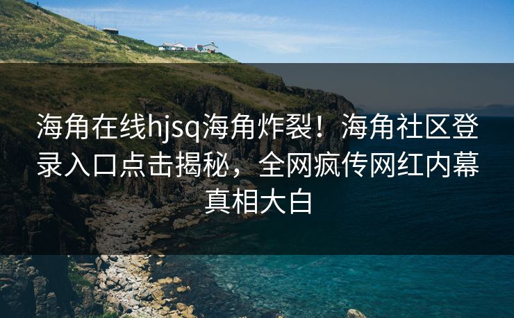 海角在线hjsq海角炸裂！海角社区登录入口点击揭秘，全网疯传网红内幕真相大白