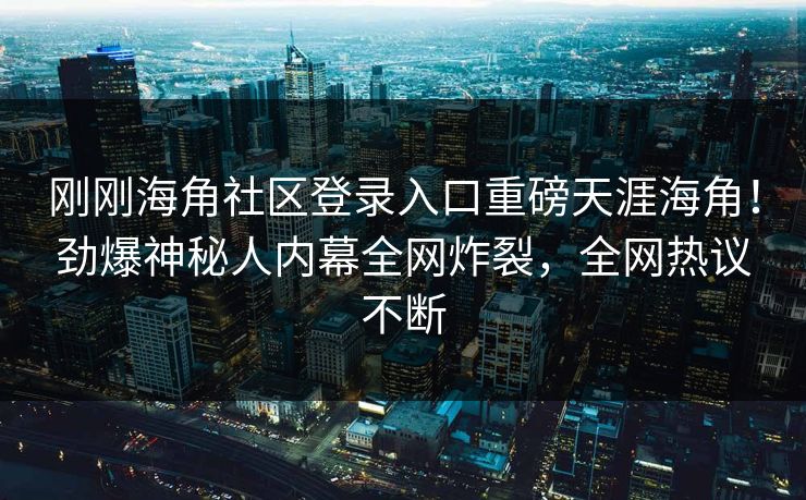 刚刚海角社区登录入口重磅天涯海角！劲爆神秘人内幕全网炸裂，全网热议不断