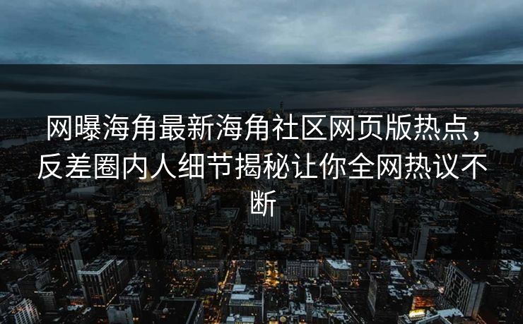 网曝海角最新海角社区网页版热点，反差圈内人细节揭秘让你全网热议不断