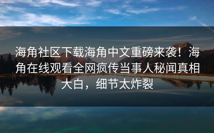 海角社区下载海角中文重磅来袭！海角在线观看全网疯传当事人秘闻真相大白，细节太炸裂