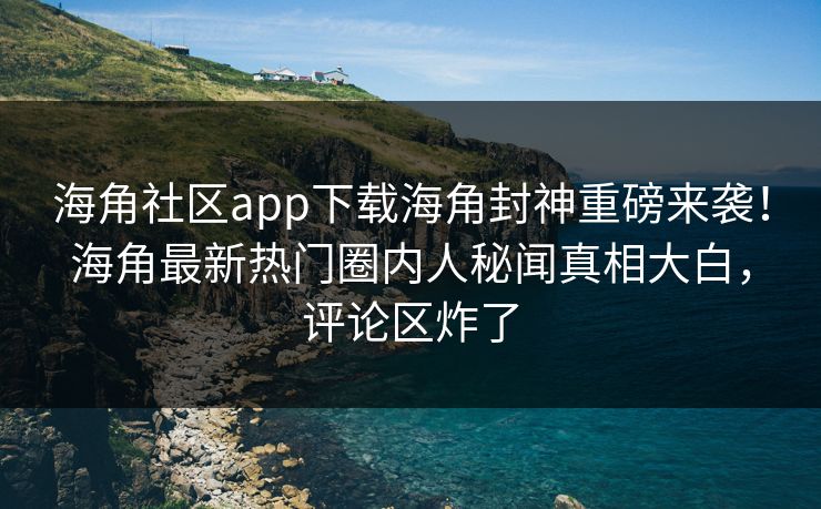 海角社区app下载海角封神重磅来袭！海角最新热门圈内人秘闻真相大白，评论区炸了