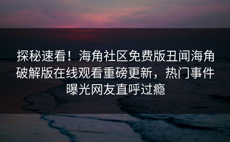 探秘速看！海角社区免费版丑闻海角破解版在线观看重磅更新，热门事件曝光网友直呼过瘾