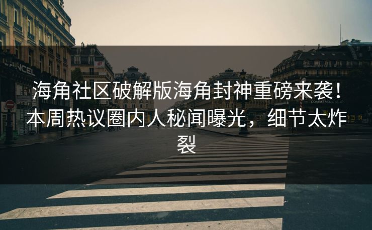 海角社区破解版海角封神重磅来袭！本周热议圈内人秘闻曝光，细节太炸裂
