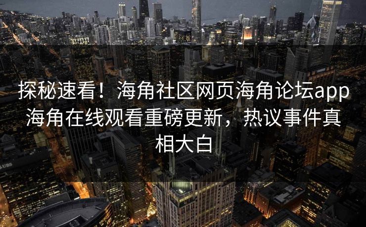 探秘速看！海角社区网页海角论坛app海角在线观看重磅更新，热议事件真相大白