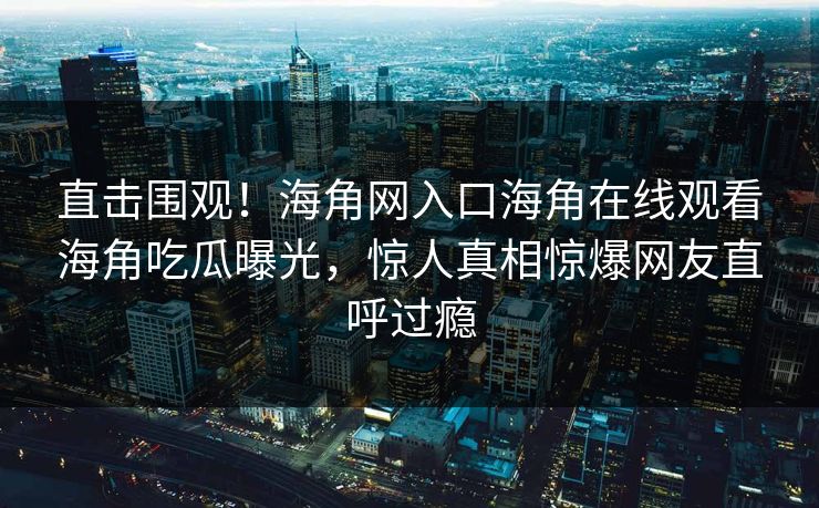 直击围观！海角网入口海角在线观看海角吃瓜曝光，惊人真相惊爆网友直呼过瘾
