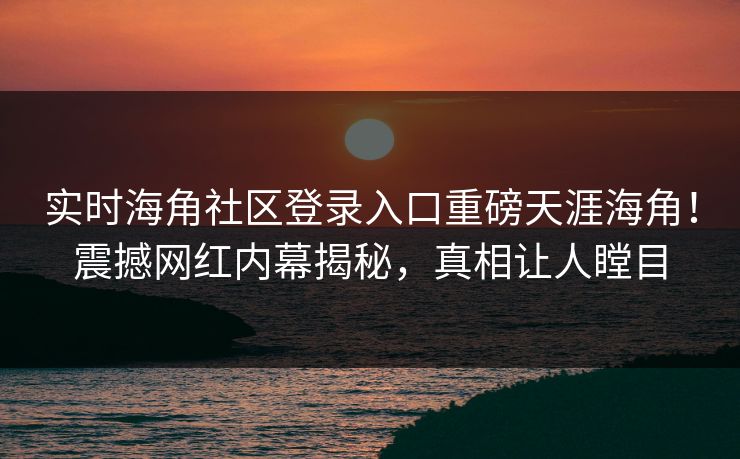 实时海角社区登录入口重磅天涯海角！震撼网红内幕揭秘，真相让人瞠目