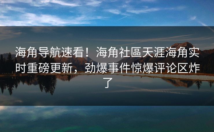 海角导航速看！海角社區天涯海角实时重磅更新，劲爆事件惊爆评论区炸了