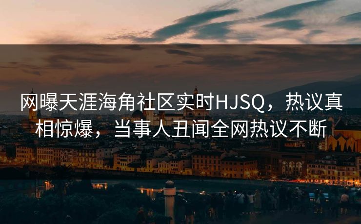 网曝天涯海角社区实时HJSQ，热议真相惊爆，当事人丑闻全网热议不断