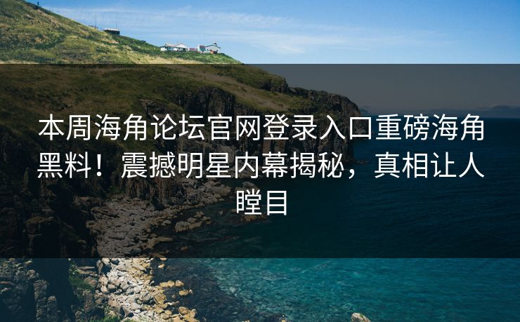 本周海角论坛官网登录入口重磅海角黑料！震撼明星内幕揭秘，真相让人瞠目