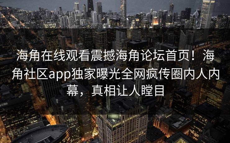 海角在线观看震撼海角论坛首页！海角社区app独家曝光全网疯传圈内人内幕，真相让人瞠目