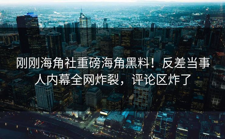 刚刚海角社重磅海角黑料！反差当事人内幕全网炸裂，评论区炸了
