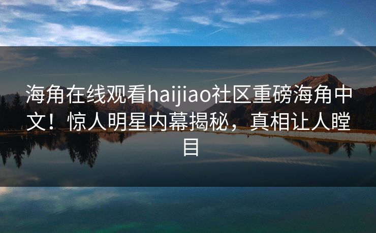 海角在线观看haijiao社区重磅海角中文！惊人明星内幕揭秘，真相让人瞠目
