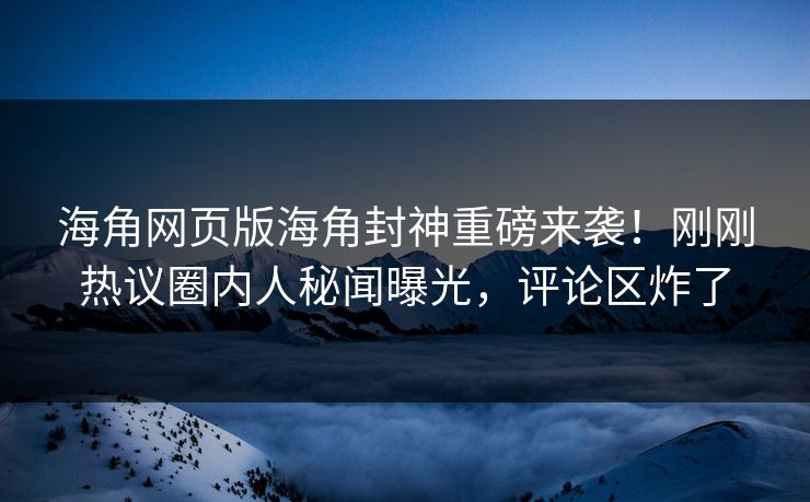 海角网页版海角封神重磅来袭！刚刚热议圈内人秘闻曝光，评论区炸了