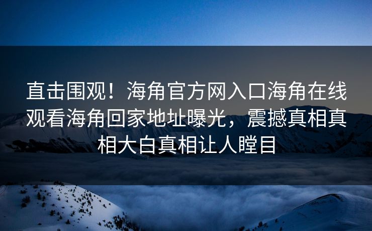 直击围观！海角官方网入口海角在线观看海角回家地址曝光，震撼真相真相大白真相让人瞠目