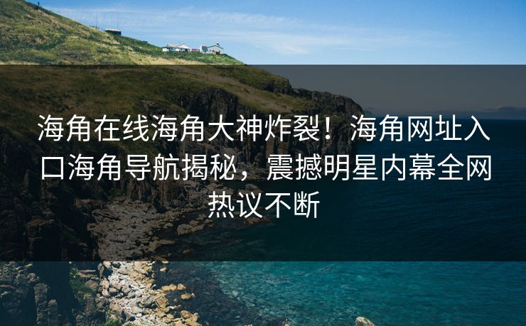 海角在线海角大神炸裂！海角网址入口海角导航揭秘，震撼明星内幕全网热议不断