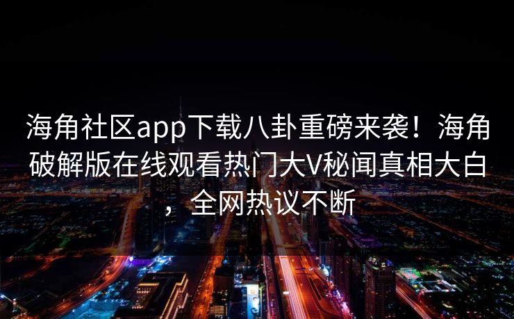 海角社区app下载八卦重磅来袭！海角破解版在线观看热门大V秘闻真相大白，全网热议不断