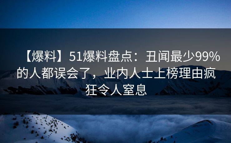 【爆料】51爆料盘点：丑闻最少99%的人都误会了，业内人士上榜理由疯狂令人窒息