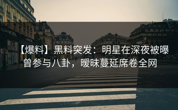 【爆料】黑料突发：明星在深夜被曝曾参与八卦，暧昧蔓延席卷全网